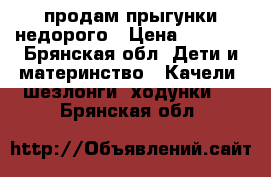 продам прыгунки недорого › Цена ­ 1 000 - Брянская обл. Дети и материнство » Качели, шезлонги, ходунки   . Брянская обл.